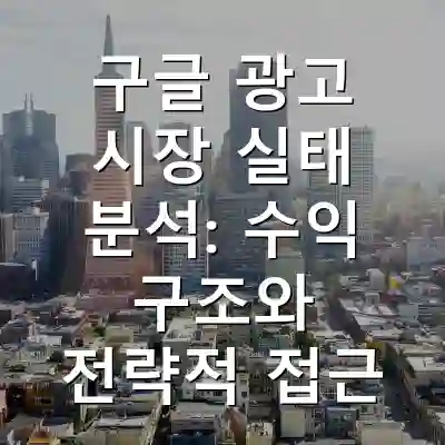 구글 광고 시장 실태 분석: 수익 구조와 전략적 접근