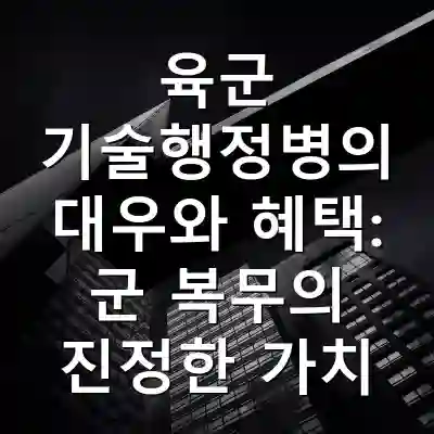 육군 기술행정병의 대우와 혜택: 군 복무의 진정한 가치