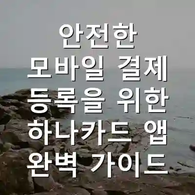 안전한 모바일 결제 등록을 위한 하나카드 앱 완벽 가이드