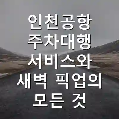 인천공항 주차대행 서비스와 새벽 픽업의 모든 것