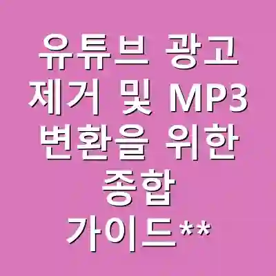 유튜브 광고 제거 및 MP3 변환을 위한 종합 가이드**