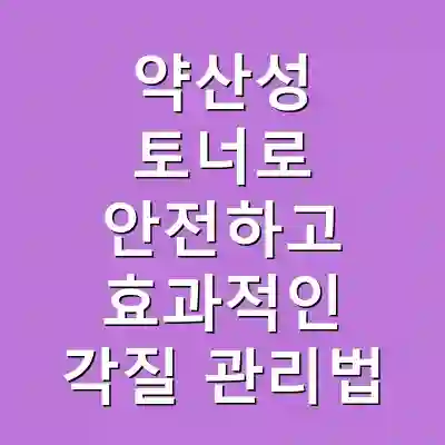 약산성 토너로 안전하고 효과적인 각질 관리법