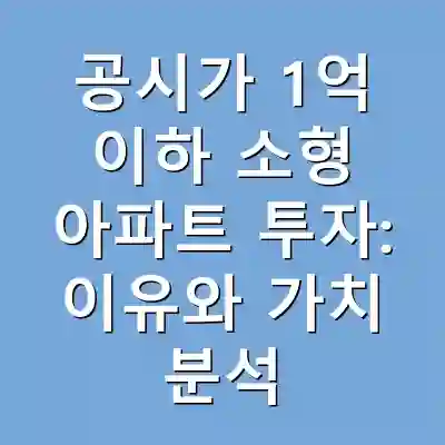 공시가 1억 이하 소형 아파트 투자: 이유와 가치 분석