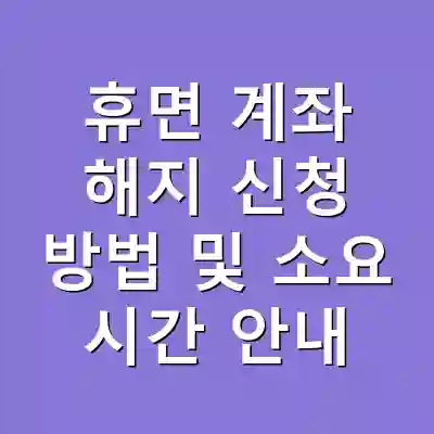 휴면 계좌 해지 신청 방법 및 소요 시간 안내